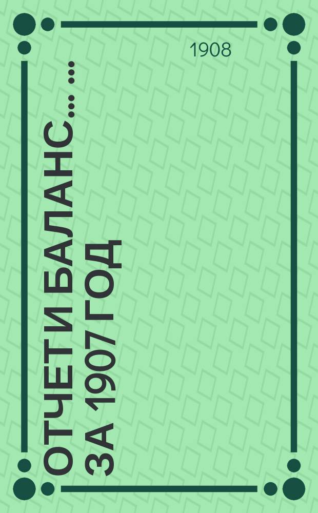 Отчет и баланс ... ... за 1907 год