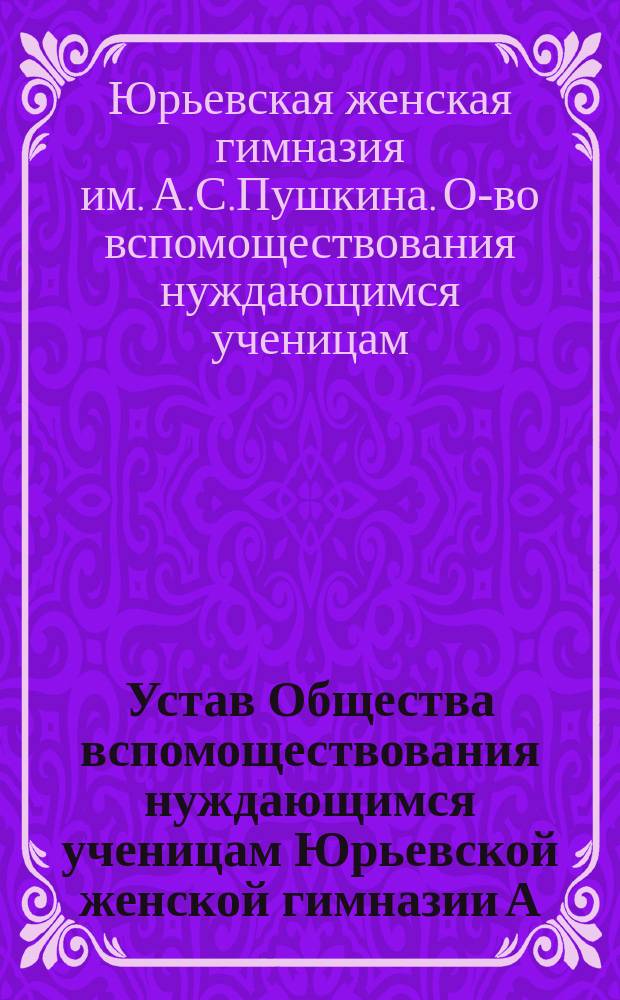 Устав Общества вспомоществования нуждающимся ученицам Юрьевской женской гимназии А.С. Пушкина