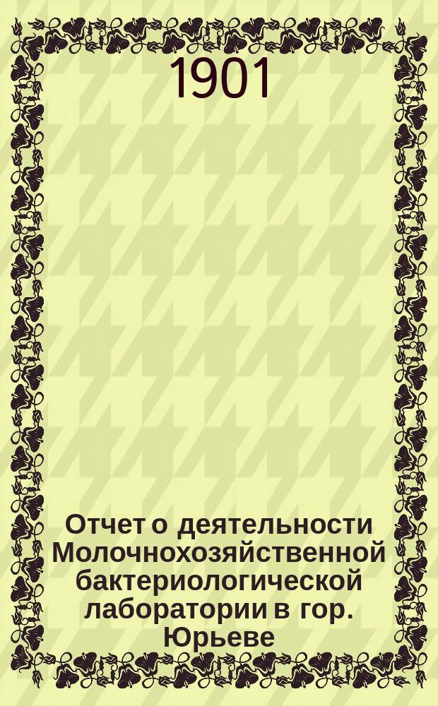 Отчет о деятельности Молочнохозяйственной бактериологической лаборатории в гор. Юрьеве... за 1900 год