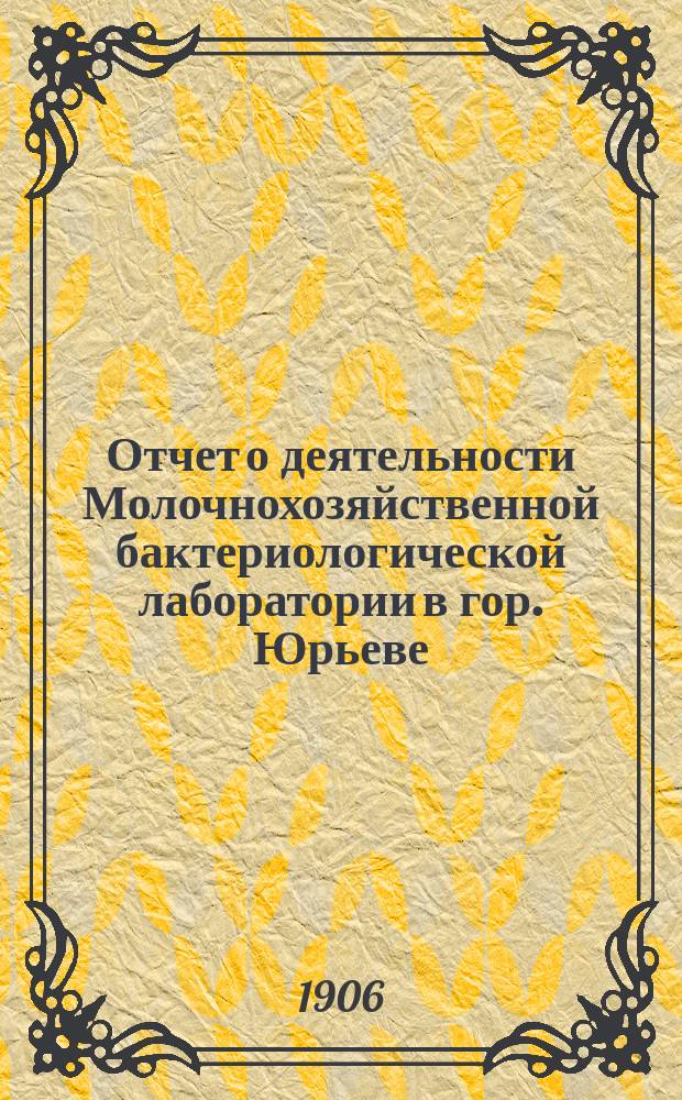 Отчет о деятельности Молочнохозяйственной бактериологической лаборатории в гор. Юрьеве... за 1905-ый год : за 1905-ый год, с кратким обзором деятельности Отделения за 1903 и 1904 г.