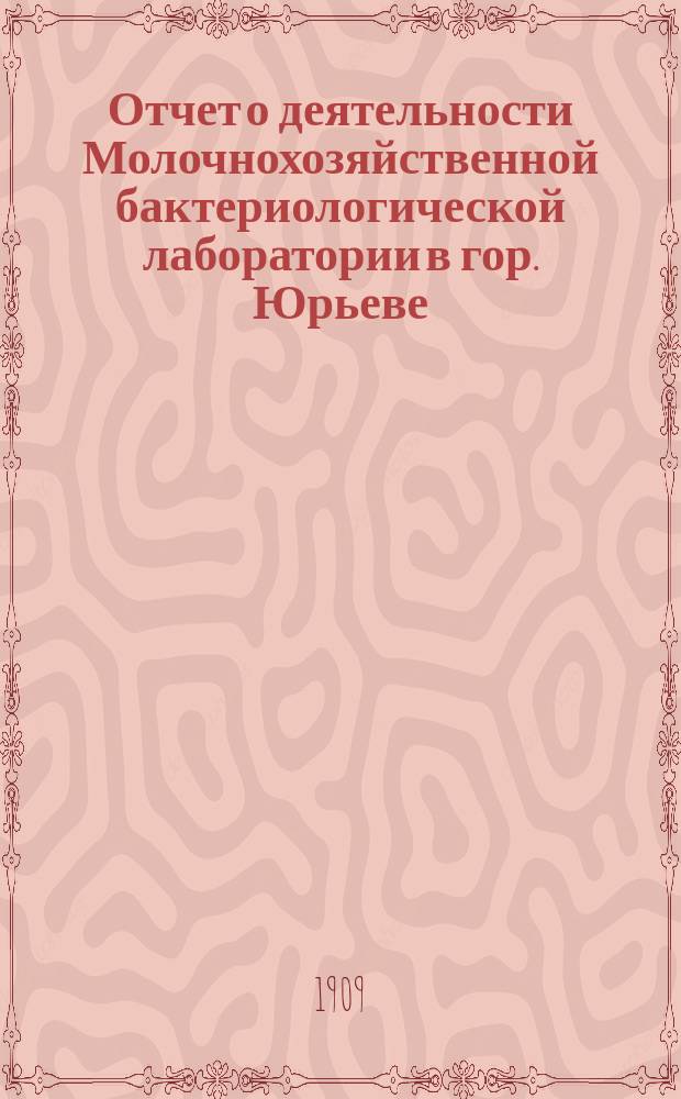 Отчет о деятельности Молочнохозяйственной бактериологической лаборатории в гор. Юрьеве... за 1908 год