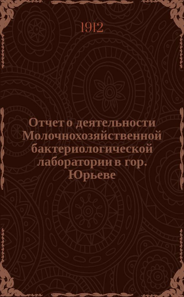 Отчет о деятельности Молочнохозяйственной бактериологической лаборатории в гор. Юрьеве... за 1911 год