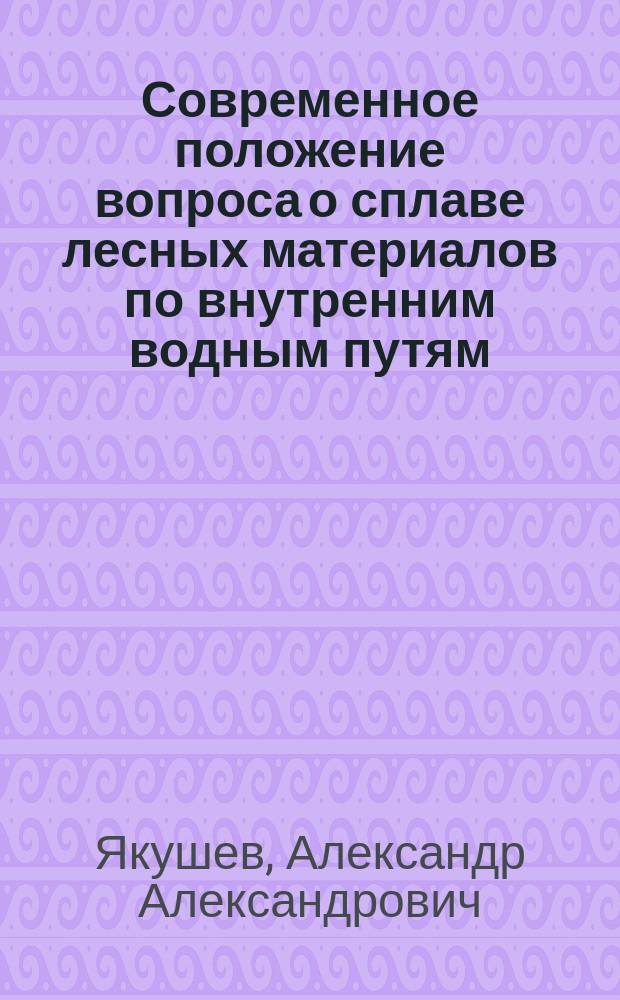 Современное положение вопроса о сплаве лесных материалов по внутренним водным путям : Докл. А.А. Якушева