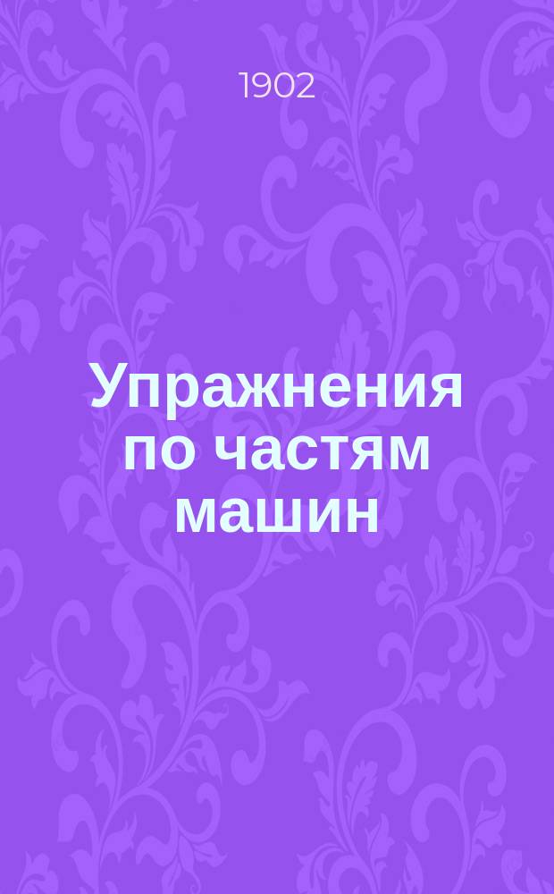Упражнения по частям машин : Прил. к курсу общих начал машиностроения