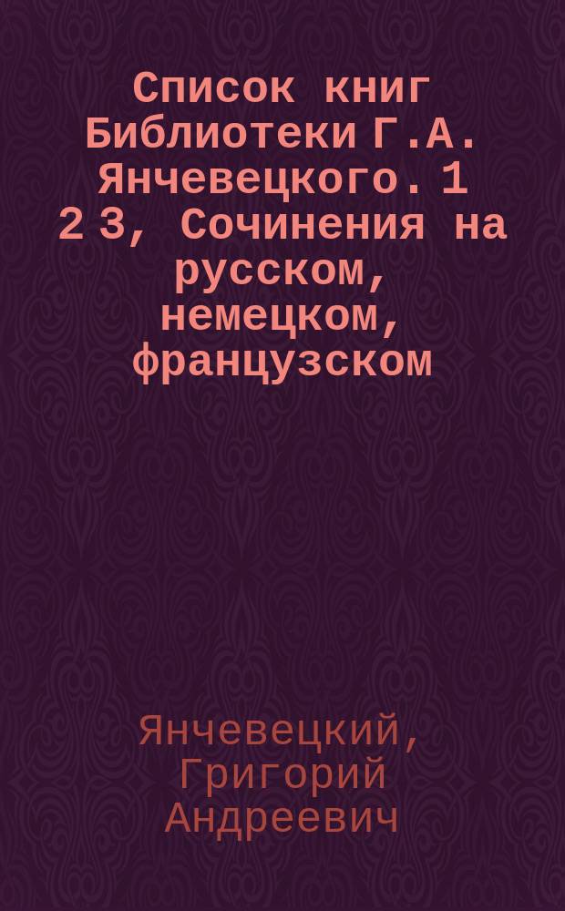 Список книг Библиотеки Г.А. Янчевецкого. 1 2 3, Сочинения на русском, немецком, французском, греческом, латинском и китайском языке. Собрание редких книг по богословию и классической литературе. Журналы