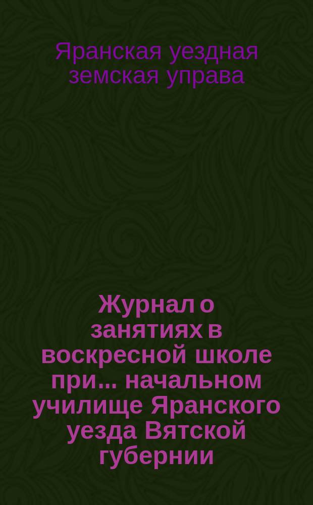 Журнал о занятиях в воскресной школе при... начальном училище Яранского уезда Вятской губернии
