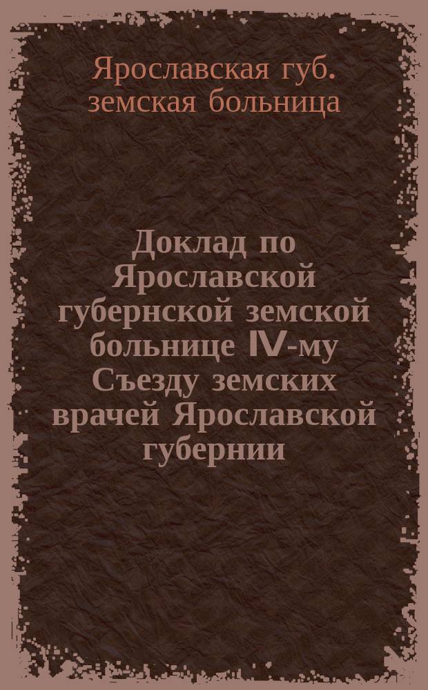 Доклад по Ярославской губернской земской больнице IV-му Съезду земских врачей Ярославской губернии : Отчет за 1900 и 1901 годы