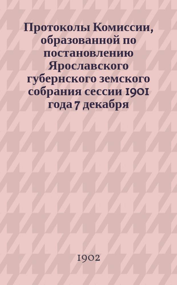 Протоколы Комиссии, образованной по постановлению Ярославского губернского земского собрания сессии 1901 года 7 декабря, по оценке недвижимых имуществ Ярославской губернии : Кн. 1. Кн. 2