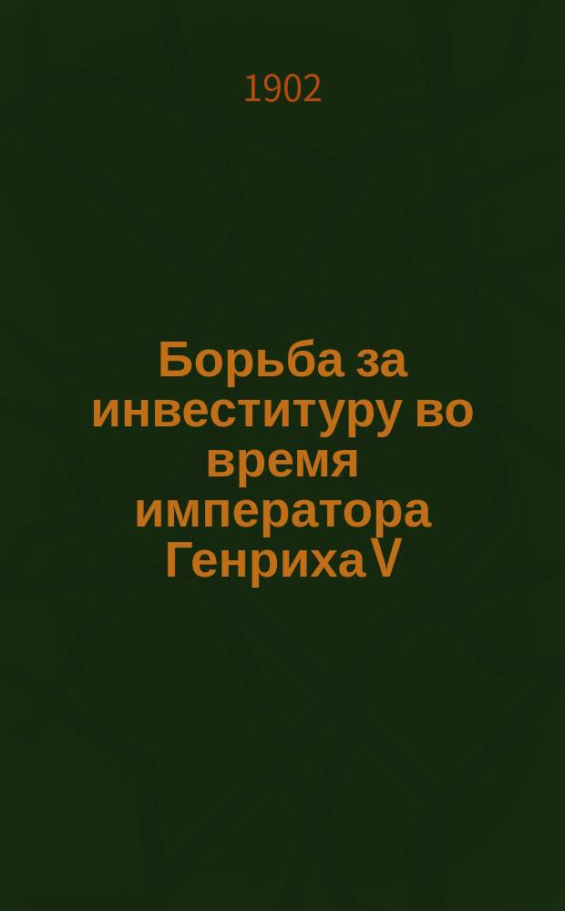... Борьба за инвеституру во время императора Генриха V : Ч. 1. Ч. 1