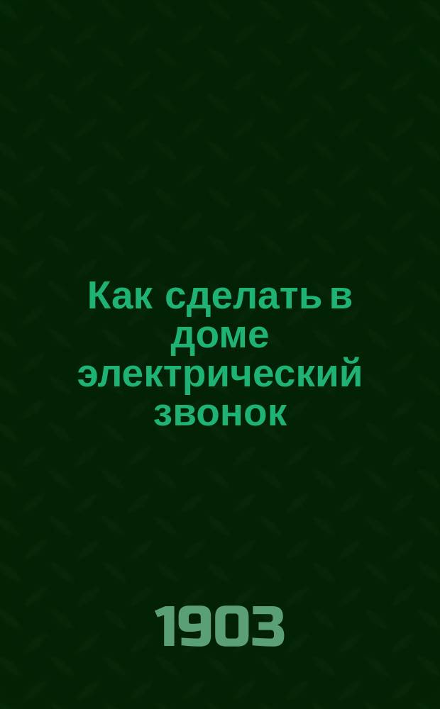Как сделать в доме электрический звонок : Практ. руководство к устройству и постановке электр. звонков без мастера