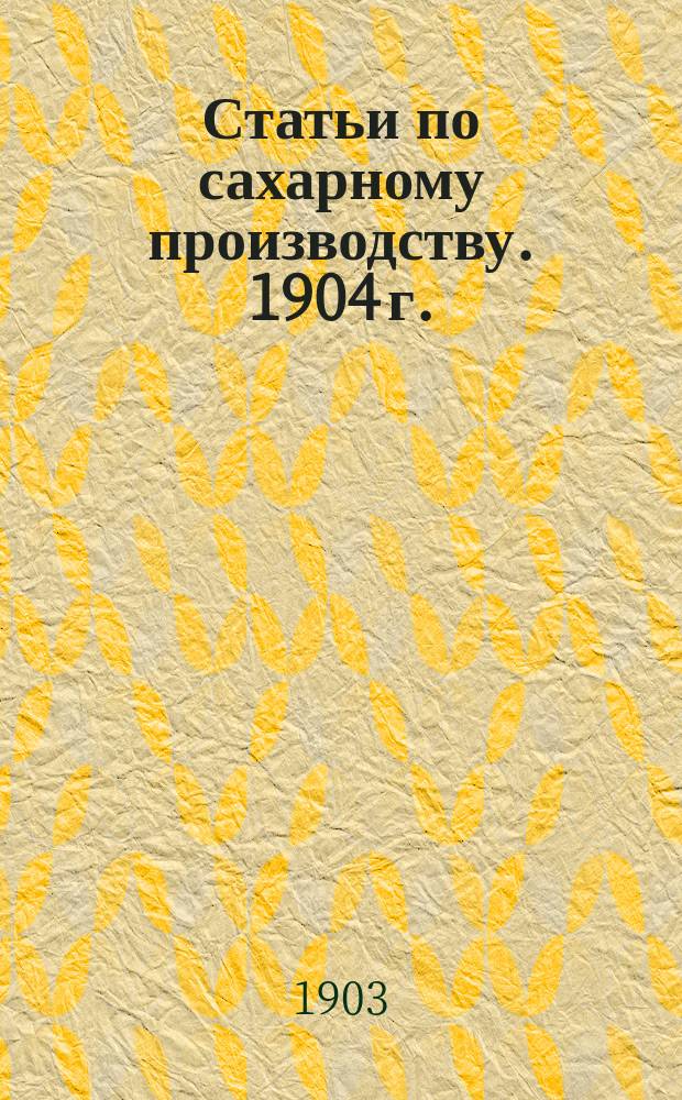 [Статьи по сахарному производству]. 1904 г.