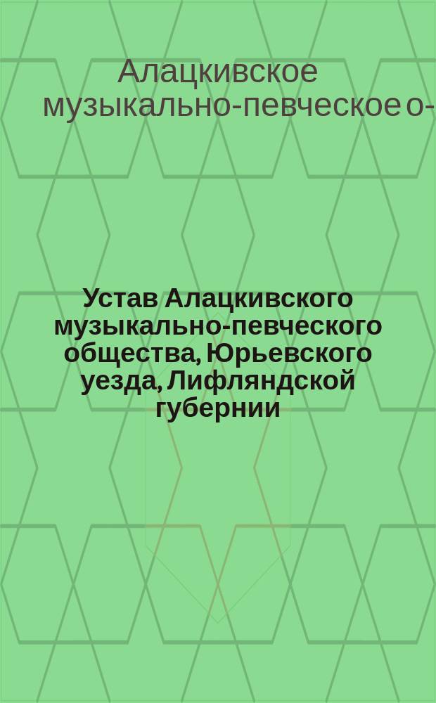 Устав Алацкивского музыкально-певческого общества, Юрьевского уезда, Лифляндской губернии : Утв. 27 ноября 1902 г.