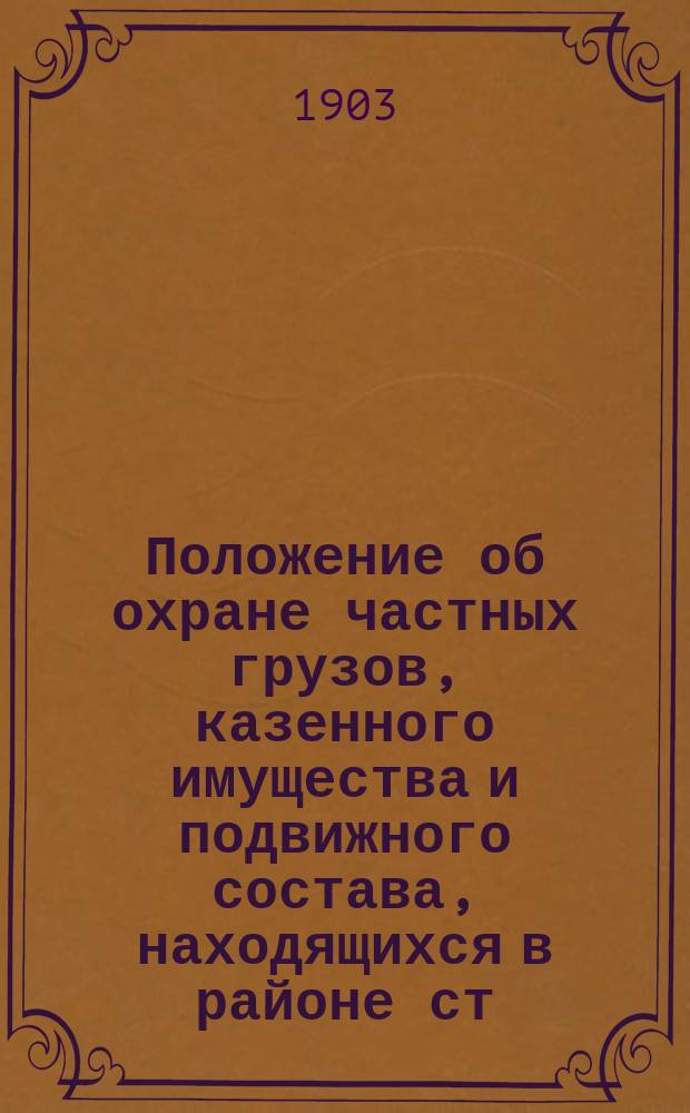 Положение об охране частных грузов, казенного имущества и подвижного состава, находящихся в районе ст. Москва М.Б. ж. д. : Утв. 26 марта 1903 г.