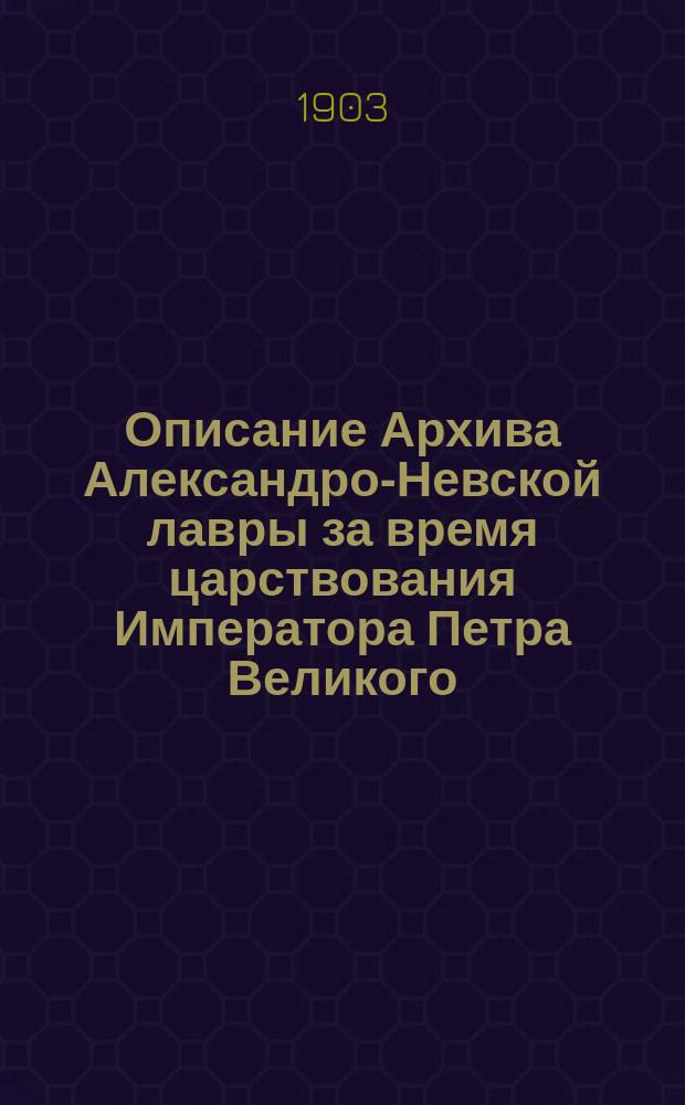 Описание Архива Александро-Невской лавры за время царствования Императора Петра Великого : Т. 1-. Т. 1