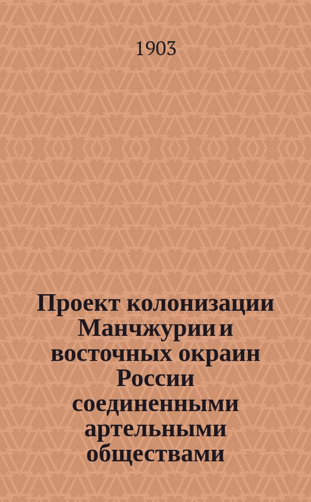 Проект колонизации Манчжурии и восточных окраин России соединенными артельными обществами, состоящими из земледельцев, разного рода мастеровых, рабочих и техников
