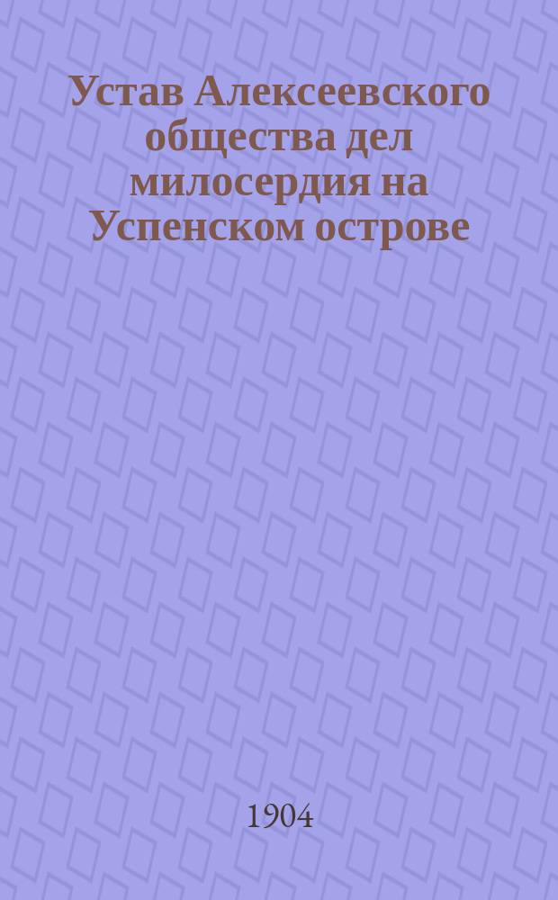 Устав Алексеевского общества дел милосердия на Успенском острове : Утв. 28 февр. 1903 г.