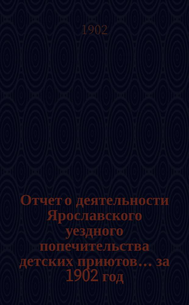Отчет о деятельности Ярославского уездного попечительства детских приютов... ... за 1902 год