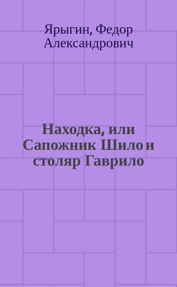 Находка, или Сапожник Шило и столяр Гаврило : Комедия-шутка в 2 д