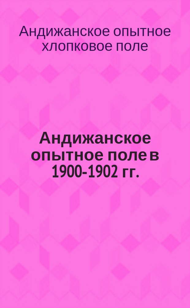 Андижанское опытное поле в 1900-1902 гг. : Из отчетов зав. полем А. Михалевского (1900-1901 гг.) и А. Дынина (1902 г.)
