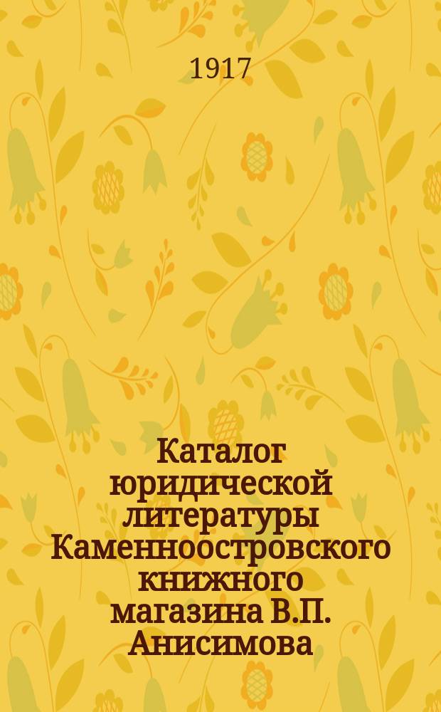 Каталог юридической литературы Каменноостровского книжного магазина В.П. Анисимова : На 1917 год