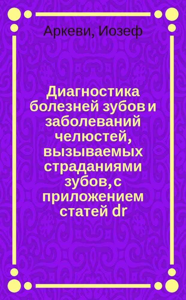 Диагностика болезней зубов и заболеваний челюстей, вызываемых страданиями зубов, с приложением статей dr. Creniciani и profess. Boek'а о дифференциальном диагнозе случаев смешанных страданий зубов и глаза или уха
