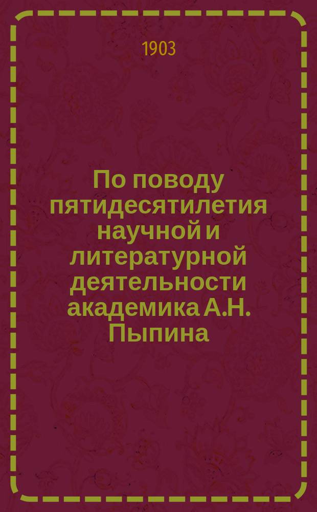 По поводу пятидесятилетия научной и литературной деятельности академика А.Н. Пыпина. (1853-1903 гг.) : Из Арх. Имп. Казан. ун-та. [Т. 2]