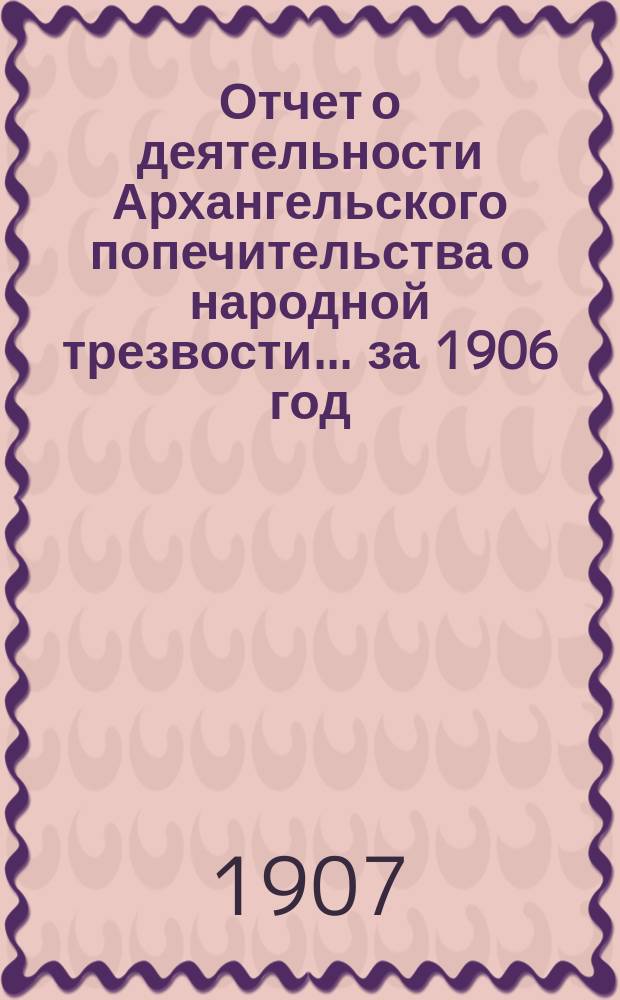 Отчет о деятельности Архангельского попечительства о народной трезвости... за 1906 год