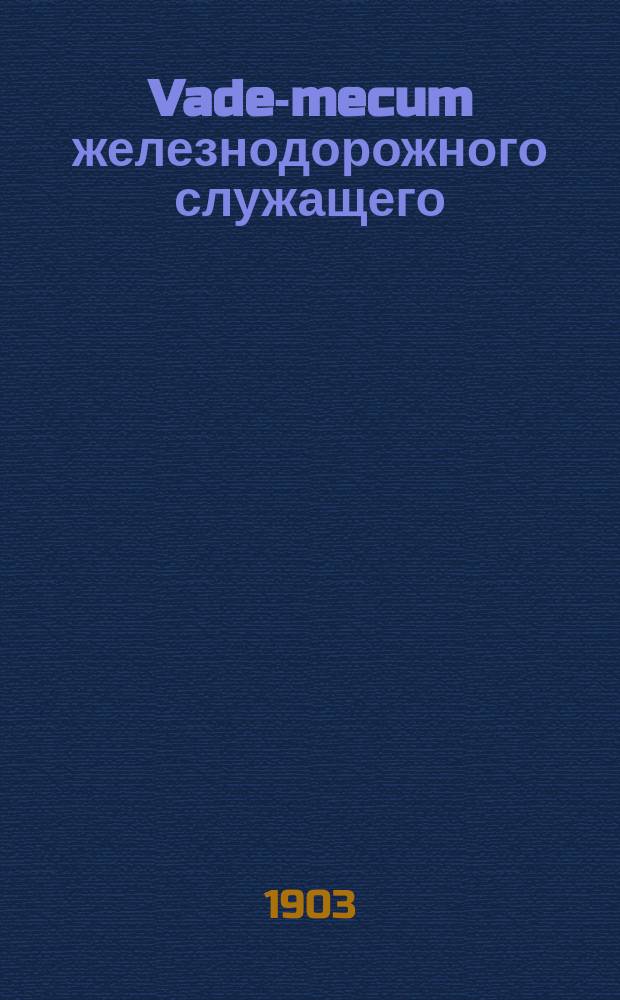 Vade-mecum железнодорожного служащего : Сб. распоряжений, относящихся до агентов казен. ж. д. по 31 дек. 1902 г
