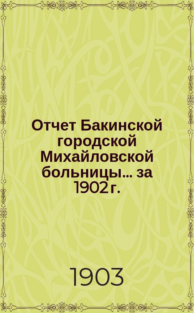 Отчет Бакинской городской Михайловской больницы... ... за 1902 г.