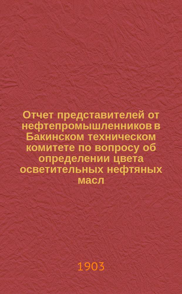 Отчет представителей от нефтепромышленников в Бакинском техническом комитете [по вопросу об определении цвета осветительных нефтяных масл