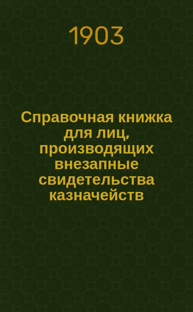 Справочная книжка для лиц, производящих внезапные свидетельства казначейств : С 9 прил. и Алф. указ. ст