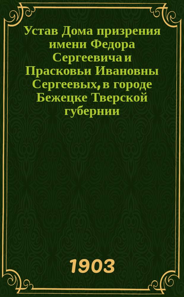 Устав Дома призрения имени Федора Сергеевича и Прасковьи Ивановны Сергеевых, в городе Бежецке Тверской губернии