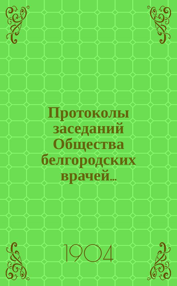Протоколы заседаний Общества белгородских врачей.. : (Со многими аутореф., помещ. в протоколах). за 1903/4 год