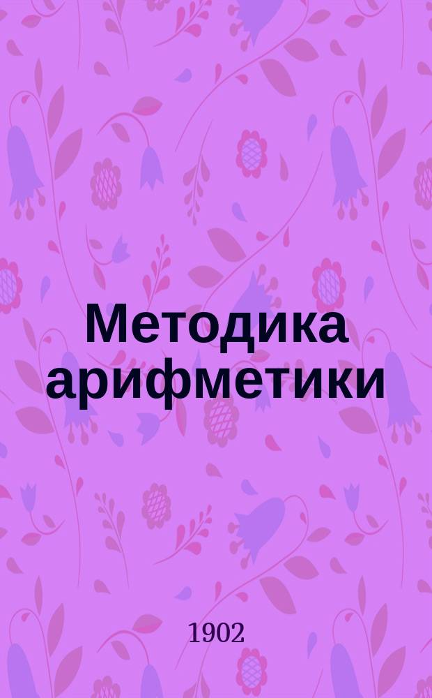 ... Методика арифметики : Сост. согласно примерной прогр. М.Н.Пр., изд. в 1897 г. для нач. уч-щ. [Ч. 1] : Курс младшего отделения начальной школы