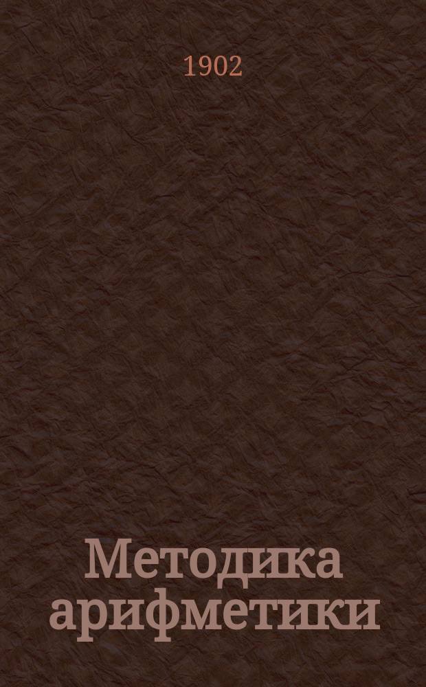 ... Методика арифметики : Сост. согласно примерной прогр. М.Н.Пр., изд. в 1897 г. для нач. уч-щ. Ч. 2 : Курс среднего отделения начальной школы