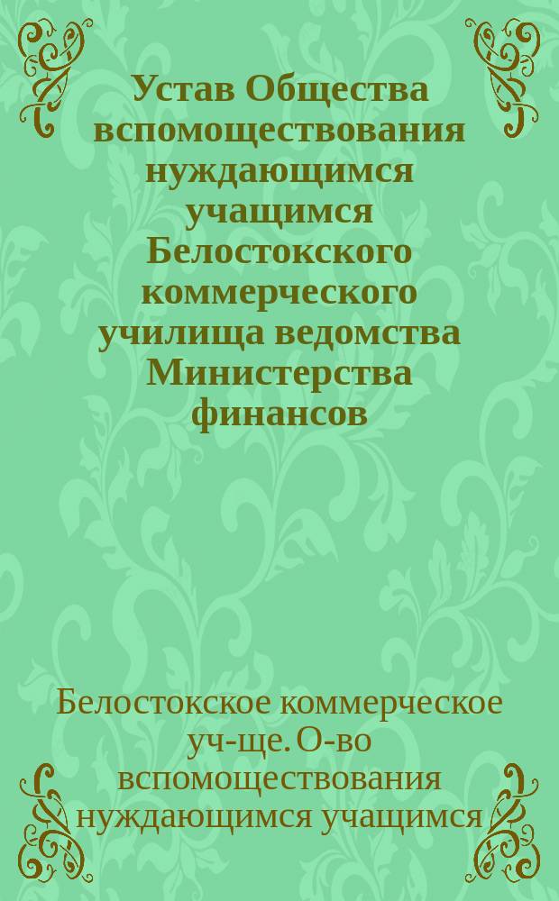 Устав Общества вспомоществования нуждающимся учащимся Белостокского коммерческого училища [ведомства Министерства финансов]
