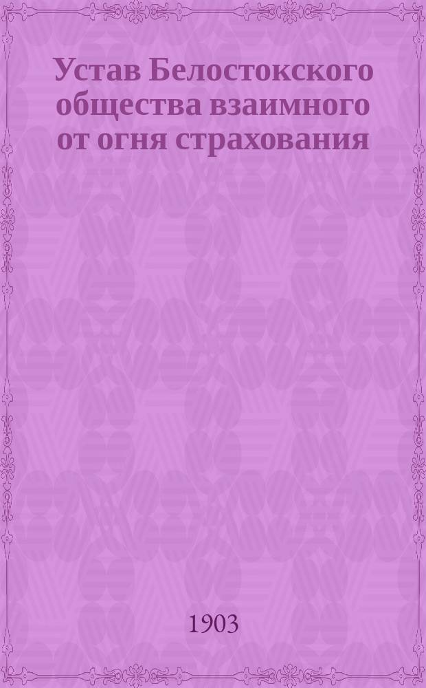 Устав Белостокского общества взаимного от огня страхования : Утв. 24 дек. 1902 г.