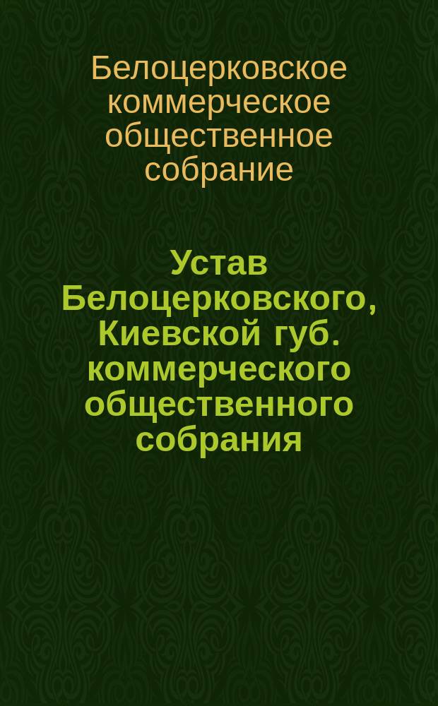 Устав Белоцерковского, Киевской губ. коммерческого общественного собрания : Утв. дек. 24 1902 г.