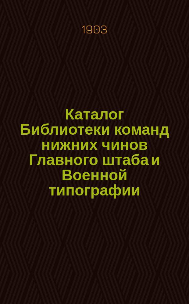 Каталог Библиотеки команд нижних чинов Главного штаба и Военной типографии : Сост. в дек. 1902 г. и напеч. в февр. 1903 г