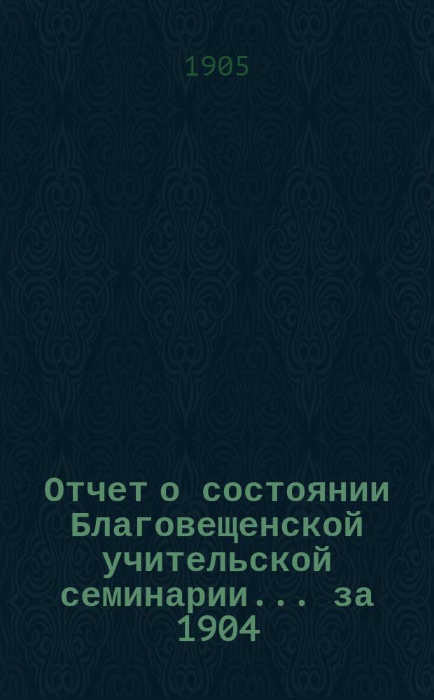 Отчет о состоянии Благовещенской учительской семинарии... за 1904 (гражданский) год