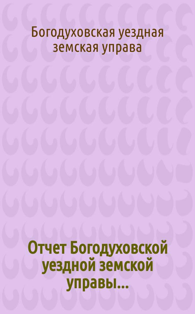 Отчет Богодуховской уездной земской управы...