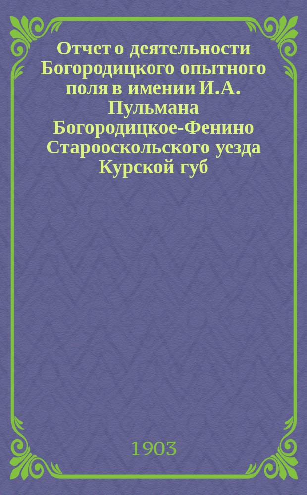 Отчет о деятельности Богородицкого опытного поля в имении И.А. Пульмана Богородицкое-Фенино Старооскольского уезда Курской губ. ... в 1901 году
