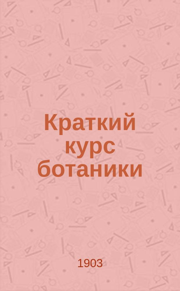 Краткий курс ботаники : Руководство для жен. гимназий Ведомства учреждений имп. Марии
