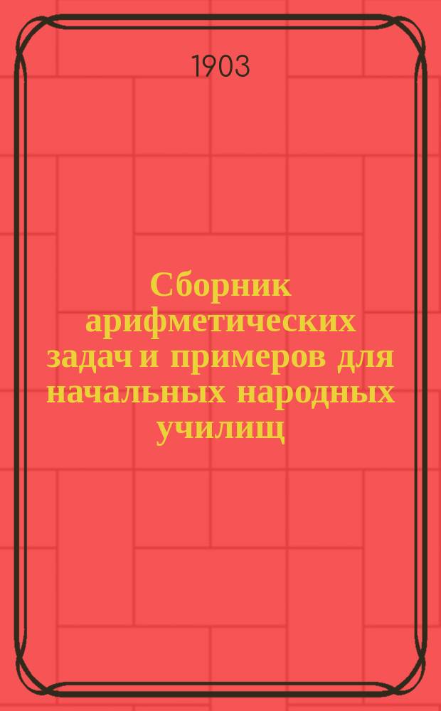 Сборник арифметических задач и примеров для начальных народных училищ : 1-е полугодие : Счет десятками до 100, действия до 20