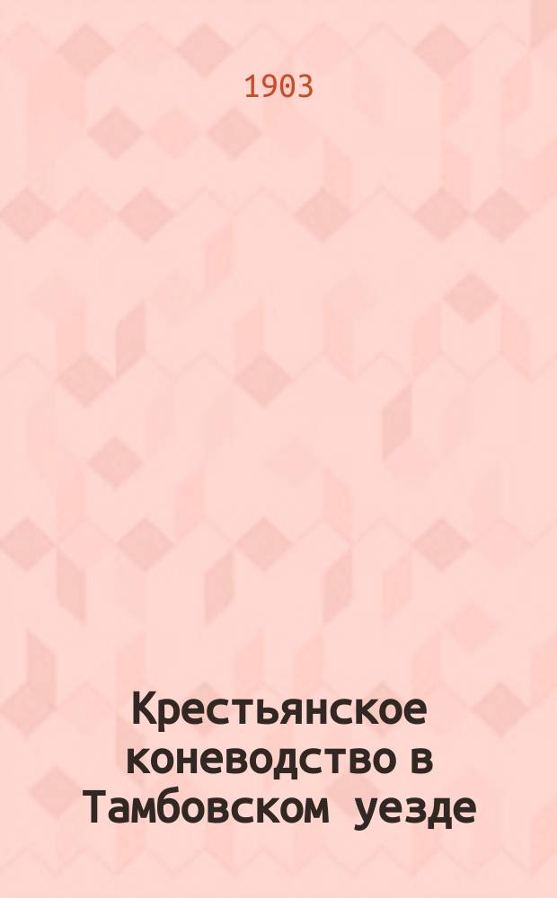 Крестьянское коневодство в Тамбовском уезде : (Исслед. по поручению Моск. о-ва сел. хоз-ва). Вып. 1-. Вып. 1