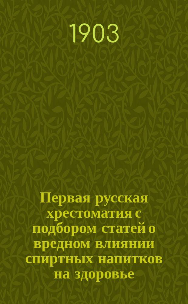 Первая русская хрестоматия с подбором статей о вредном влиянии спиртных напитков на здоровье, материальное благосостояние и нравственность : Для школ в борьбе с нар. пьянством