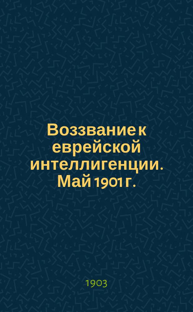 Воззвание к еврейской интеллигенции. [Май 1901 г.] : С прил. воззв. "К евр. обществу". По поводу послед. ограничений права образования евреев. Сент. 1901 г