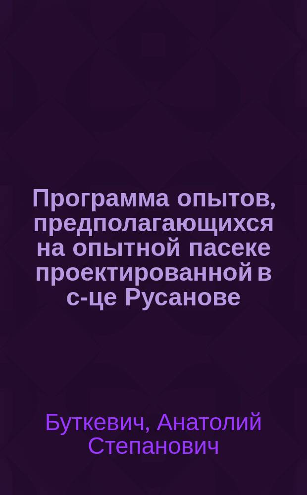 Программа опытов, предполагающихся на опытной пасеке проектированной в с-це Русанове : Докл. А.С. Буткевич, чит. в Собр. Тул. о-ва пчеловодства