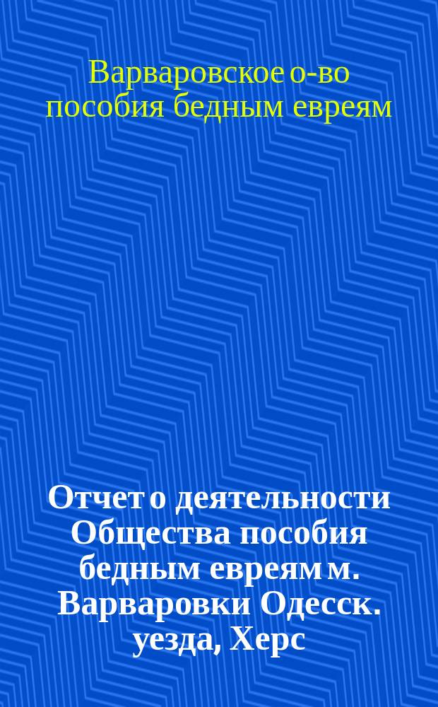 Отчет о деятельности Общества пособия бедным евреям м. Варваровки Одесск. уезда, Херс. губ. ...