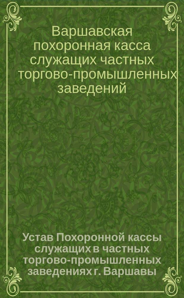 Устав Похоронной кассы служащих в частных торгово-промышленных заведениях г. Варшавы : Утв. 30 окт. 1902 г.
